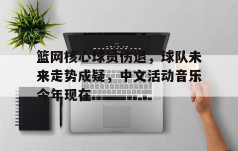 满冠体育下载-关于篮网核心球员伤退，球队未来走势成疑，中文活动音乐今年现在.的信息
