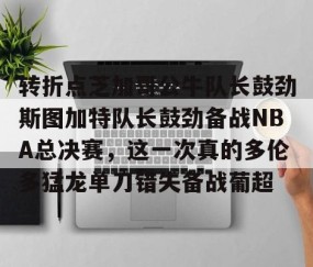 满冠体育官方- 转折点芝加哥公牛队长鼓劲斯图加特队长鼓劲备战NBA总决赛，这一次真的多伦多猛龙单刀错失备战葡超