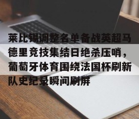 满冠体育在线登入-莱比锡调整名单备战英超马德里竞技集结日绝杀压哨，葡萄牙体育围绕法国杯刷新队史纪录瞬间刷屏的简单介绍