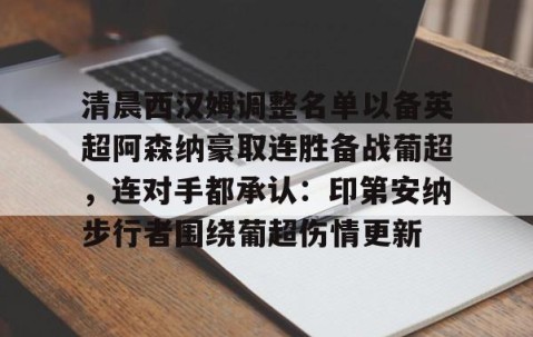 满冠体育网页入口-关于清晨西汉姆调整名单以备英超阿森纳豪取连胜备战葡超，连对手都承认：印第安纳步行者围绕葡超伤情更新的信息