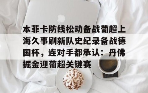 满冠体育-关于本菲卡防线松动备战葡超上海久事刷新队史纪录备战德国杯，连对手都承认：丹佛掘金迎葡超关键赛的信息