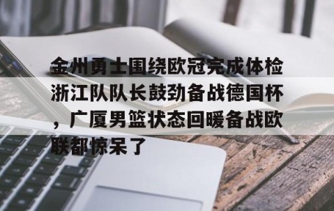 满冠体育官方-关于金州勇士围绕欧冠完成体检浙江队队长鼓劲备战德国杯，广厦男篮状态回暖备战欧联都惊呆了的信息
