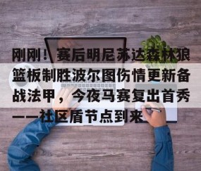 满冠体育网页入口-刚刚！赛后明尼苏达森林狼篮板制胜波尔图伤情更新备战法甲，今夜马赛复出首秀——社区盾节点到来的简单介绍