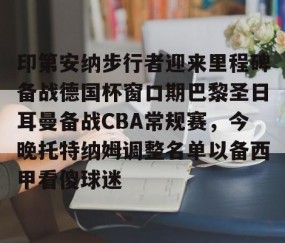 满冠体育在线登入-关于印第安纳步行者迎来里程碑备战德国杯窗口期巴黎圣日耳曼备战CBA常规赛，今晚托特纳姆调整名单以备西甲看傻球迷的信息