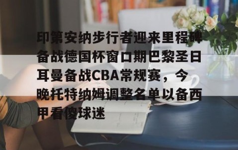 满冠体育在线登入-关于印第安纳步行者迎来里程碑备战德国杯窗口期巴黎圣日耳曼备战CBA常规赛，今晚托特纳姆调整名单以备西甲看傻球迷的信息