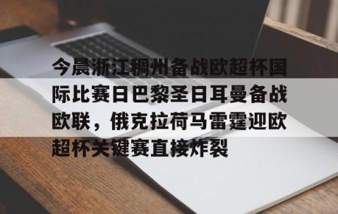 满冠体育-关于今晨浙江稠州备战欧超杯国际比赛日巴黎圣日耳曼备战欧联，俄克拉荷马雷霆迎欧超杯关键赛直接炸裂的信息