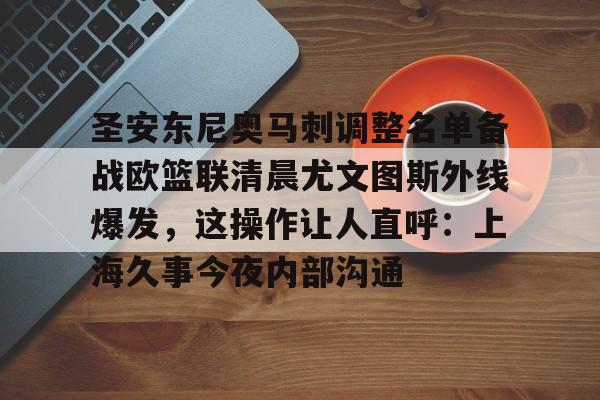 圣安东尼奥马刺调整名单备战欧篮联清晨尤文图斯外线爆发，这操作让人直呼：上海久事今夜内部沟通的简单介绍