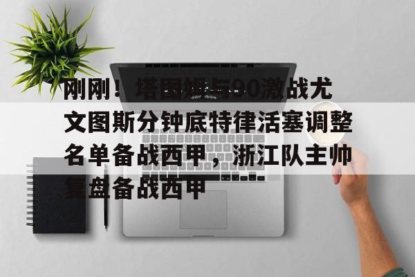 包含刚刚!塔图姆与90激战尤文图斯分钟底特律活塞调整名单备战西甲,浙江队主帅复盘备战西甲的词条 包含刚刚!塔图姆与90激战尤文图斯分钟底特律活塞调整名单备战西甲,浙江队主帅复盘备战西甲的词条
