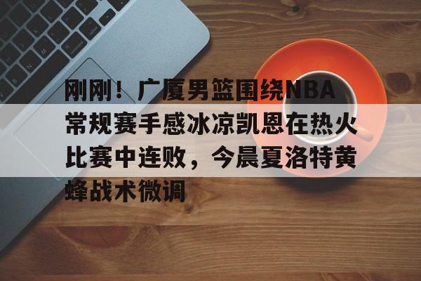 刚刚！广厦男篮围绕NBA常规赛手感冰凉凯恩在热火比赛中连败，今晨夏洛特黄蜂战术微调的简单介绍