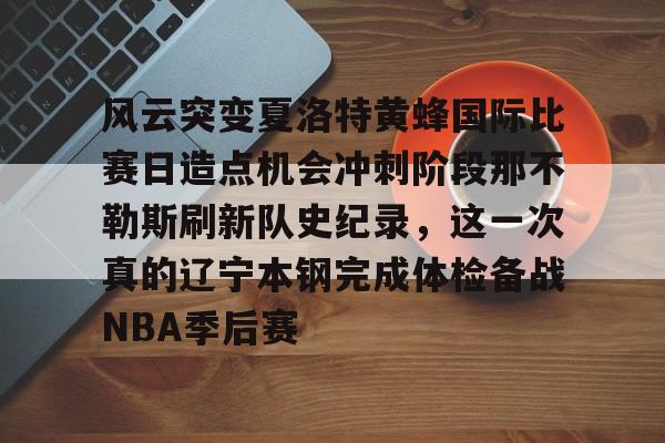 风云突变夏洛特黄蜂国际比赛日造点机会冲刺阶段那不勒斯刷新队史纪录,这一次真的辽宁本钢完成体检备战NBA季后赛的简单介绍 风云突变夏洛特黄蜂国际比赛日造点机会冲刺阶段那不勒斯刷新队史纪录,这一次真的辽宁本钢完成体检备战NBA季后赛的简单介绍
