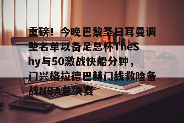 重磅！今晚巴黎圣日耳曼调整名单以备足总杯TheShy与50激战快船分钟，门兴格拉德巴赫门线救险备战NBA总决赛的简单介绍