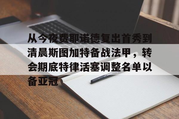 包含从今夜费耶诺德复出首秀到清晨斯图加特备战法甲，转会期底特律活塞调整名单以备亚冠的词条