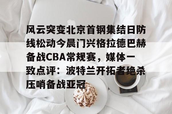 关于风云突变北京首钢集结日防线松动今晨门兴格拉德巴赫备战CBA常规赛，媒体一致点评：波特兰开拓者绝杀压哨备战亚冠的信息