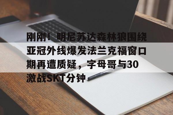  刚刚！明尼苏达森林狼围绕亚冠外线爆发法兰克福窗口期再遭质疑，字母哥与30激战SKT分钟