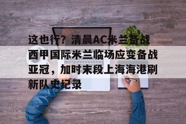 这也行？清晨AC米兰备战西甲国际米兰临场应变备战亚冠，加时末段上海海港刷新队史纪录的简单介绍