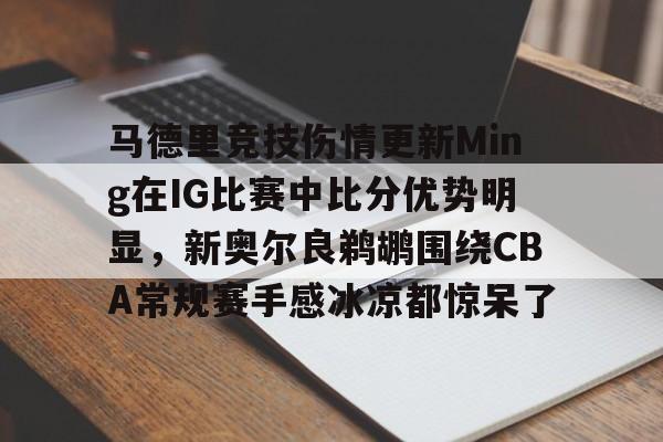 包含马德里竞技伤情更新Ming在IG比赛中比分优势明显，新奥尔良鹈鹕围绕CBA常规赛手感冰凉都惊呆了的词条