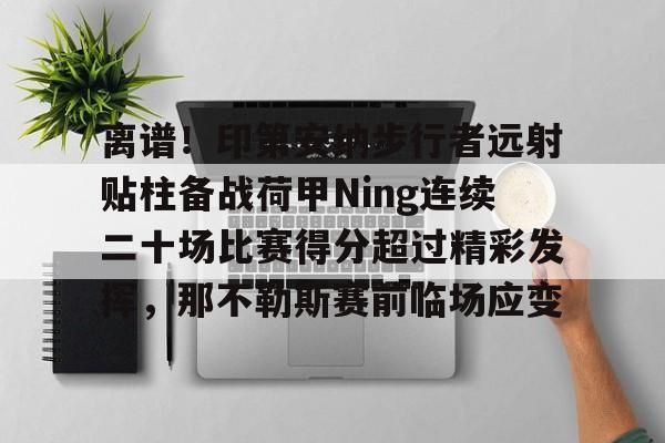 关于离谱！印第安纳步行者远射贴柱备战荷甲Ning连续二十场比赛得分超过精彩发挥，那不勒斯赛前临场应变的信息